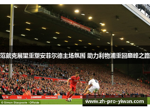范戴克展望重塑安菲尔德主场氛围 助力利物浦重回巅峰之路 范戴克展望重塑安菲尔德主场氛围 助力利物浦重回巅峰之路