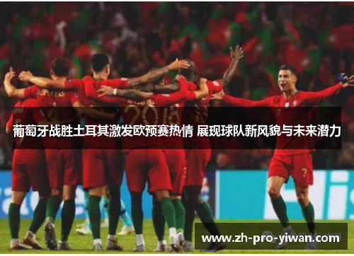 葡萄牙战胜土耳其激发欧预赛热情 展现球队新风貌与未来潜力