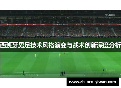 西班牙男足技术风格演变与战术创新深度分析 西班牙男足技术风格演变与战术创新深度分析
