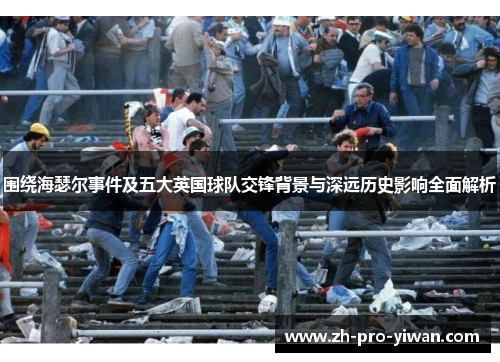 围绕海瑟尔事件及五大英国球队交锋背景与深远历史影响全面解析 围绕海瑟尔事件及五大英国球队交锋背景与深远历史影响全面解析