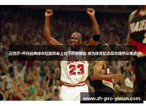 迈克尔·乔丹经典球衣在拍卖会上创下历史新高 成为体育纪念品市场热议焦点 迈克尔·乔丹经典球衣在拍卖会上创下历史新高 成为体育纪念品市场热议焦点