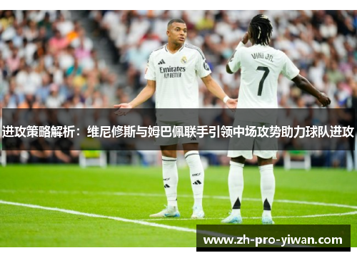 进攻策略解析:维尼修斯与姆巴佩联手引领中场攻势助力球队进攻 进攻策略解析:维尼修斯与姆巴佩联手引领中场攻势助力球队进攻