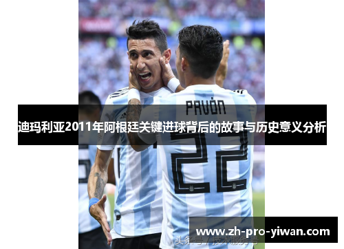 迪玛利亚2011年阿根廷关键进球背后的故事与历史意义分析