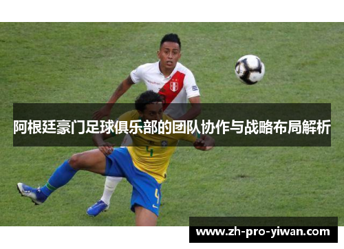 阿根廷豪门足球俱乐部的团队协作与战略布局解析