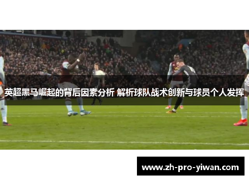 英超黑马崛起的背后因素分析 解析球队战术创新与球员个人发挥