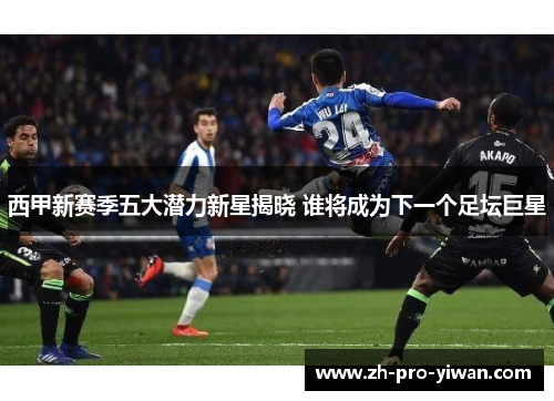 西甲新赛季五大潜力新星揭晓 谁将成为下一个足坛巨星 西甲新赛季五大潜力新星揭晓 谁将成为下一个足坛巨星