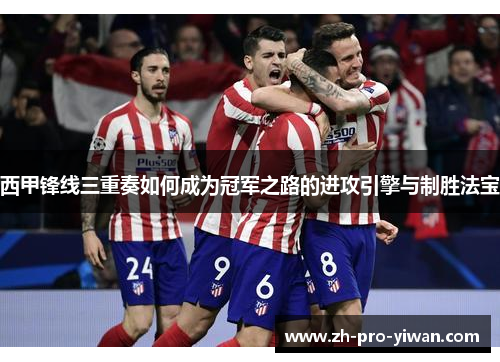 西甲锋线三重奏如何成为冠军之路的进攻引擎与制胜法宝