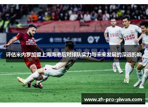 评估米内罗加盟上海海港后对球队实力与未来发展的深远影响