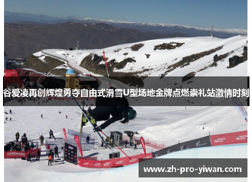 谷爱凌再创辉煌勇夺自由式滑雪U型场地金牌点燃崇礼站激情时刻