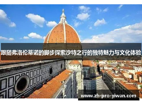 跟随弗洛伦蒂诺的脚步探索沙特之行的独特魅力与文化体验 跟随弗洛伦蒂诺的脚步探索沙特之行的独特魅力与文化体验