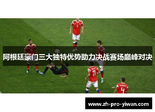 阿根廷豪门三大独特优势助力决战赛场巅峰对决 阿根廷豪门三大独特优势助力决战赛场巅峰对决