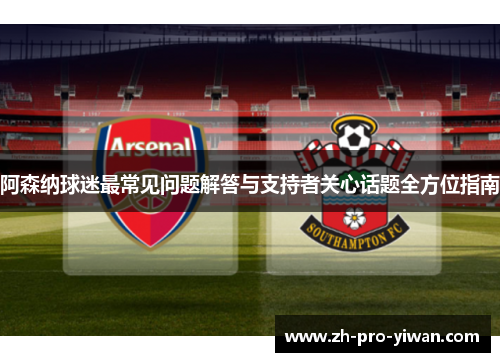 阿森纳球迷最常见问题解答与支持者关心话题全方位指南 阿森纳球迷最常见问题解答与支持者关心话题全方位指南