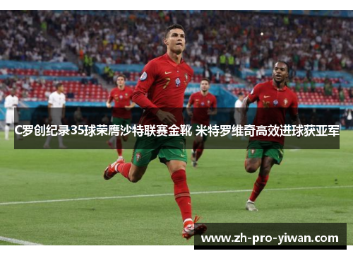 C罗创纪录35球荣膺沙特联赛金靴 米特罗维奇高效进球获亚军 C罗创纪录35球荣膺沙特联赛金靴 米特罗维奇高效进球获亚军