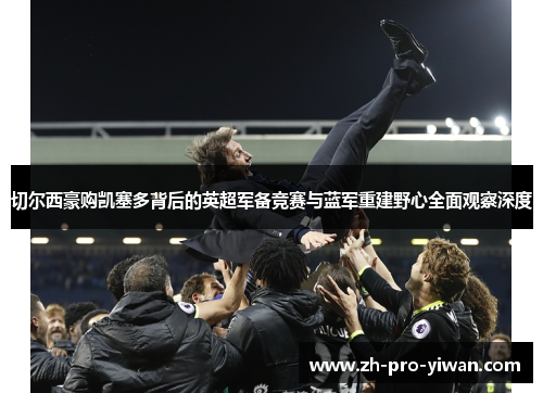 切尔西豪购凯塞多背后的英超军备竞赛与蓝军重建野心全面观察深度 切尔西豪购凯塞多背后的英超军备竞赛与蓝军重建野心全面观察深度