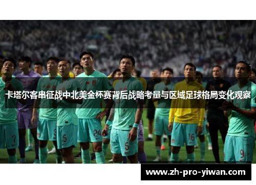 卡塔尔客串征战中北美金杯赛背后战略考量与区域足球格局变化观察 卡塔尔客串征战中北美金杯赛背后战略考量与区域足球格局变化观察