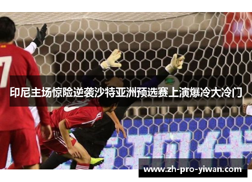 印尼主场惊险逆袭沙特亚洲预选赛上演爆冷大冷门 印尼主场惊险逆袭沙特亚洲预选赛上演爆冷大冷门