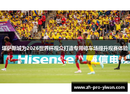 堪萨斯城为2026世界杯观众打造专用停车场提升观赛体验 堪萨斯城为2026世界杯观众打造专用停车场提升观赛体验