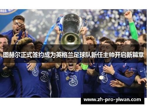 图赫尔正式签约成为英格兰足球队新任主帅开启新篇章 图赫尔正式签约成为英格兰足球队新任主帅开启新篇章