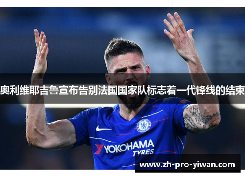 奥利维耶吉鲁宣布告别法国国家队标志着一代锋线的结束 奥利维耶吉鲁宣布告别法国国家队标志着一代锋线的结束