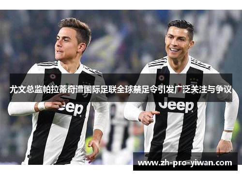 尤文总监帕拉蒂奇遭国际足联全球禁足令引发广泛关注与争议