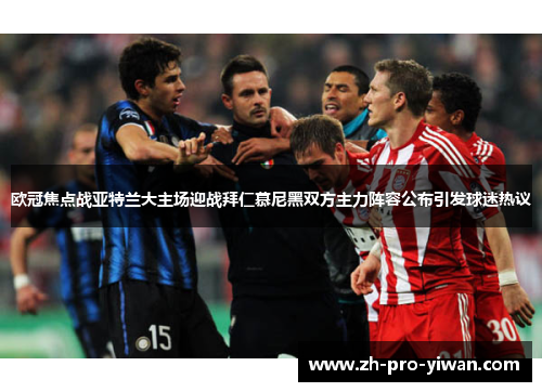 欧冠焦点战亚特兰大主场迎战拜仁慕尼黑双方主力阵容公布引发球迷热议