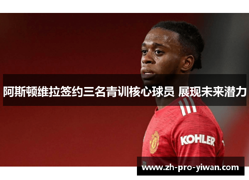 阿斯顿维拉签约三名青训核心球员 展现未来潜力