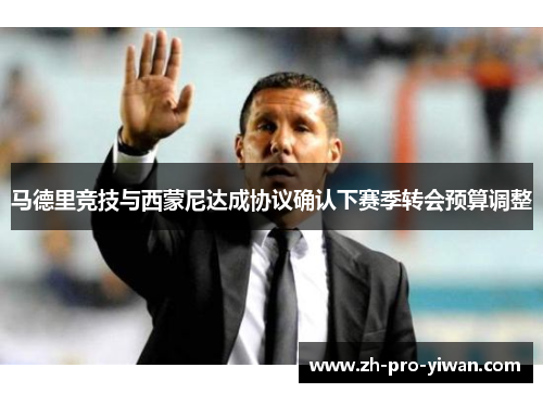 马德里竞技与西蒙尼达成协议确认下赛季转会预算调整