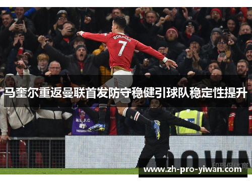 马奎尔重返曼联首发防守稳健引球队稳定性提升