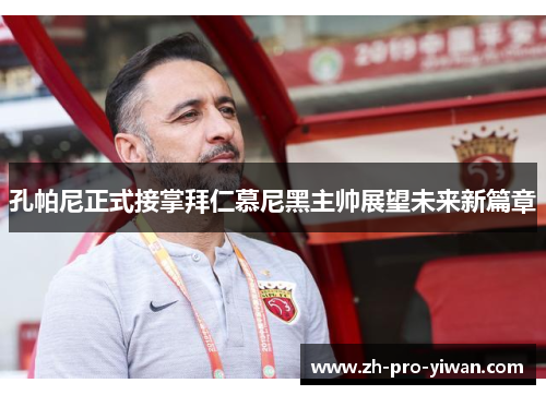 孔帕尼正式接掌拜仁慕尼黑主帅展望未来新篇章 孔帕尼正式接掌拜仁慕尼黑主帅展望未来新篇章