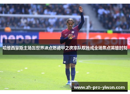 哈维西蒙斯主场轰世界波点燃德甲之夜率队取胜成全场焦点英雄时刻 哈维西蒙斯主场轰世界波点燃德甲之夜率队取胜成全场焦点英雄时刻