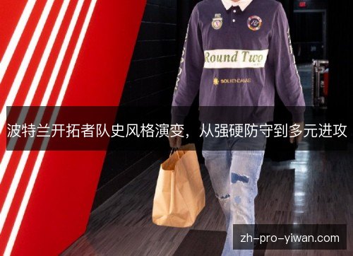 波特兰开拓者队史风格演变，从强硬防守到多元进攻